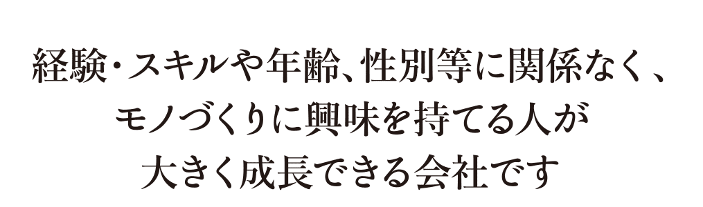 経験・スキルや年齢、性別等に関係なく、モノづくりに興味を持てる人が大きく成長できる会社です